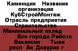 Каменщик › Название организации ­ КубСтройМонтаж › Отрасль предприятия ­ Строительство › Минимальный оклад ­ 100 000 - Все города Работа » Вакансии   . Тыва респ.,Ак-Довурак г.